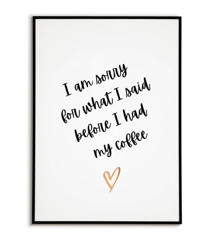 Humorous "I am sorry for what I said before I had my coffee" printable poster, relatable for anyone who needs their morning caffeine fix.	