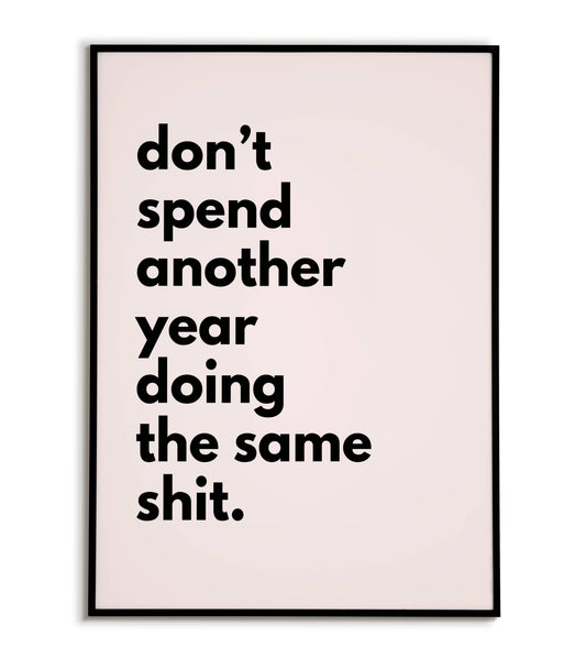 Don't spend another year doing the same shit." typographic motivational poster with a strong message
